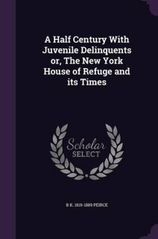 Cover of A Half Century with Juvenile Delinquents Or, the New York House of Refuge and Its Times