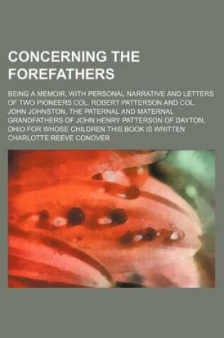 Cover of Concerning the Forefathers; Being a Memoir, with Personal Narrative and Letters of Two Pioneers Col. Robert Patterson and Col. John Johnston, the Pate