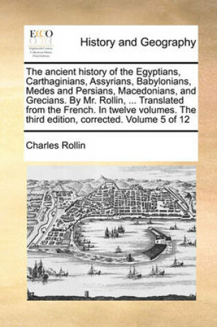 Cover of The Ancient History of the Egyptians, Carthaginians, Assyrians, Babylonians, Medes and Persians, Macedonians, and Grecians. by Mr. Rollin, ... Translated from the French. in Twelve Volumes. the Third Edition, Corrected. Volume 5 of 12