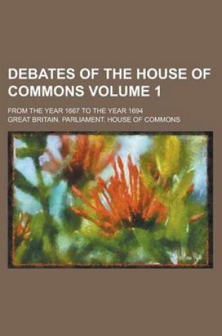 Cover of Debates of the House of Commons; From the Year 1667 to the Year 1694 Volume 1