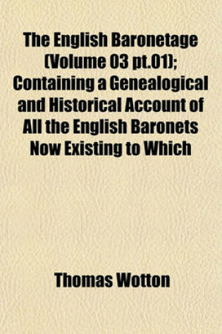 Cover of The English Baronetage (Volume 03 PT.01); Containing a Genealogical and Historical Account of All the English Baronets Now Existing to Which