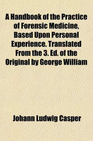 Cover of A Handbook of the Practice of Forensic Medicine, Based Upon Personal Experience. Translated from the 3. Ed. of the Original by George William