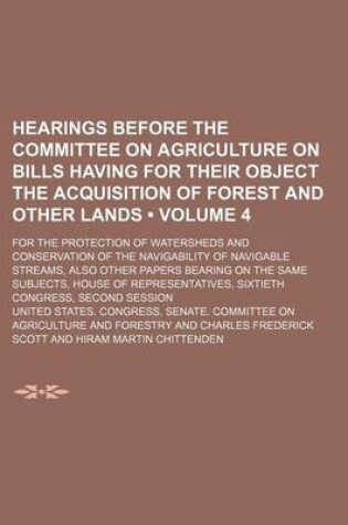 Cover of Hearings Before the Committee on Agriculture on Bills Having for Their Object the Acquisition of Forest and Other Lands (Volume 4 ); For the Protectio