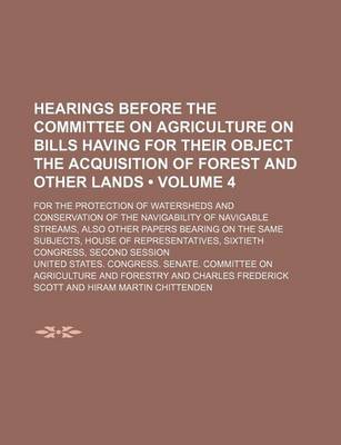 Book cover for Hearings Before the Committee on Agriculture on Bills Having for Their Object the Acquisition of Forest and Other Lands (Volume 4 ); For the Protectio