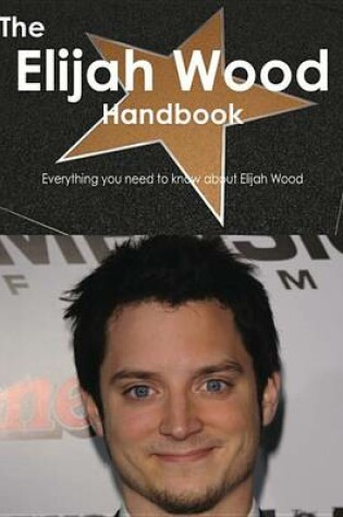 Cover of The Elijah Wood Handbook - Everything You Need to Know about Elijah Wood