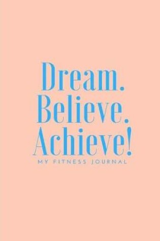 Cover of Dream Believe Achieve My Fitness Journal - Workout and Meal Tracker