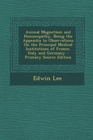 Cover of Animal Magnetism and Homoeopathy, Being the Appendix to Observations on the Principal Medical Institutions of France, Italy and Germany