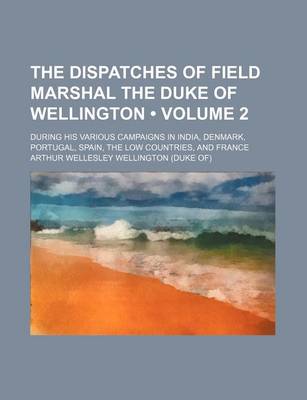 Book cover for The Dispatches of Field Marshal the Duke of Wellington (Volume 2); During His Various Campaigns in India, Denmark, Portugal, Spain, the Low Countries, and France