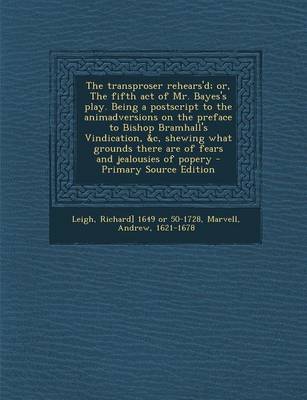 Book cover for The Transproser Rehears'd; Or, the Fifth Act of Mr. Bayes's Play. Being a PostScript to the Animadversions on the Preface to Bishop Bramhall's Vindication, &C, Shewing What Grounds There Are of Fears and Jealousies of Popery - Primary Source Edition