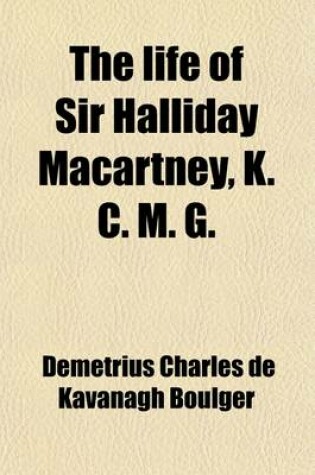 Cover of The Life of Sir Halliday Macartney, K. C. M. G.; Commander of Li Hung Chang's Trained Force in the Taeping Rebellion, Founder of the First Chinese Arsenals, for Thirty Years Councillor and Secretary to the Chinese Legation in London