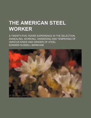 Book cover for The American Steel Worker; A Twenty-Five Years' Experience in the Selection, Annealing, Working, Hardening and Tempering of Various Kinds and Grades of Steel