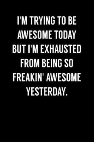 Cover of I'm Trying To Be Awesome Today But I'm Exhausted From Being So Freakin' Awesome Yesterday