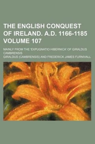 Cover of The English Conquest of Ireland. A.D. 1166-1185 Volume 107; Mainly from the 'Expugnatio Hibernica' of Giraldus Cambrensis