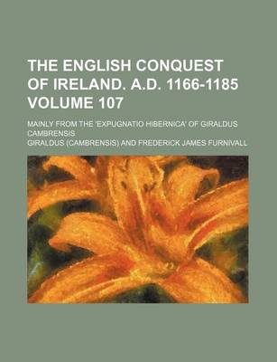 Book cover for The English Conquest of Ireland. A.D. 1166-1185 Volume 107; Mainly from the 'Expugnatio Hibernica' of Giraldus Cambrensis