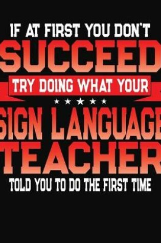 Cover of If At First You Don't Succeed Try Doing What Your Sign Language Teacher Told You To Do The First Time