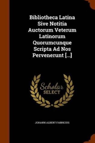 Cover of Bibliotheca Latina Sive Notitia Auctorum Veterum Latinorum Quorumcunque Scripta Ad Nos Pervenerunt [...]