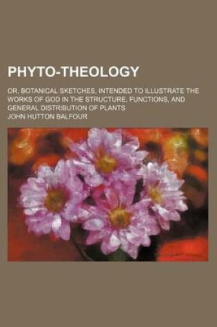 Cover of Phyto-Theology; Or, Botanical Sketches, Intended to Illustrate the Works of God in the Structure, Functions, and General Distribution of Plants