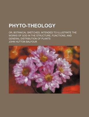 Book cover for Phyto-Theology; Or, Botanical Sketches, Intended to Illustrate the Works of God in the Structure, Functions, and General Distribution of Plants