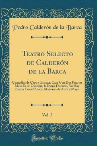 Cover of Teatro Selecto de Calderón de la Barca, Vol. 3: Comedias de Capa y Espada; Casa Con Dos Puertas Mala Es de Guardar, la Dama Duende, No Hay Burlas Con el Amor, Mañanas de Abril y Mayo (Classic Reprint)