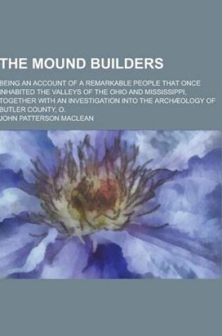 Cover of The Mound Builders; Being an Account of a Remarkable People That Once Inhabited the Valleys of the Ohio and Mississippi, Together with an Investigatio