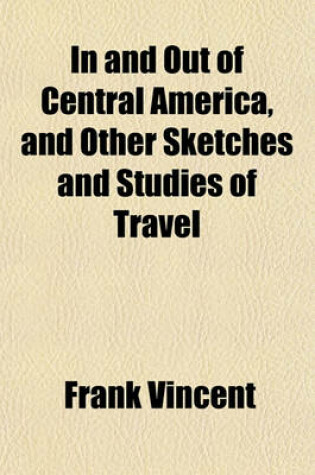 Cover of In and Out of Central America, and Other Sketches and Studies of Travel