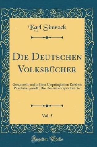 Cover of Die Deutschen Volksbücher, Vol. 5: Gesammelt und in Ihrer Ursprünglichen Echtheit Wiederhergestellt; Die Deutschen Sprichwörter (Classic Reprint)