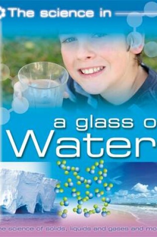 Cover of The Science In: A Glass of Water - The science of solids, liquids and gases and more