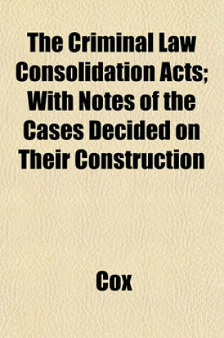 Cover of The Criminal Law Consolidation Acts; With Notes of the Cases Decided on Their Construction