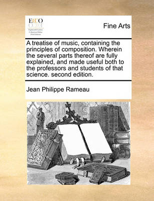 Book cover for A Treatise of Music, Containing the Principles of Composition. Wherein the Several Parts Thereof Are Fully Explained, and Made Useful Both to the Professors and Students of That Science. Second Edition.