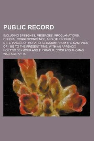 Cover of Public Record; Including Speeches, Messages, Proclamations, Official Correspondence, and Other Public Utterances of Horatio Seymour from the Campaign of 1856 to the Present Time. with an Appendix