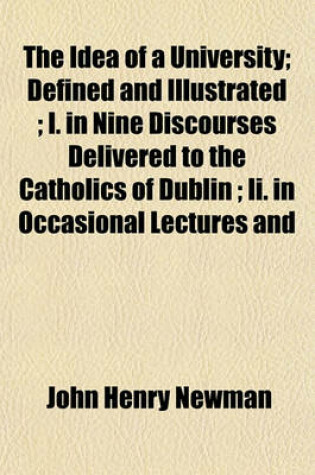 Cover of The Idea of a University; Defined and Illustrated; I. in Nine Discourses Delivered to the Catholics of Dublin; II. in Occasional Lectures and