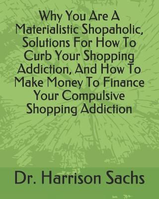 Book cover for Why You Are A Materialistic Shopaholic Solutions, How To Curb Your Shopping Addiction, And How To Make Money To Finance Your Compulsive Shopping Addiction