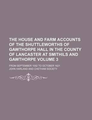 Book cover for The House and Farm Accounts of the Shuttleworths of Gawthorpe Hall in the County of Lancaster at Smithils and Gawthorpe Volume 3; From September 1582 to October 1621