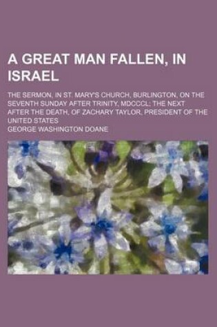 Cover of A Great Man Fallen, in Israel; The Sermon, in St. Mary's Church, Burlington, on the Seventh Sunday After Trinity, MDCCCL the Next After the Death, of Zachary Taylor, President of the United States