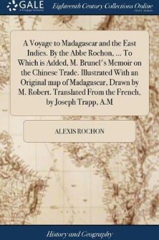 Cover of A Voyage to Madagascar and the East Indies. by the ABBE Rochon, ... to Which Is Added, M. Brunel's Memoir on the Chinese Trade. Illustrated with an Original Map of Madagascar, Drawn by M. Robert. Translated from the French, by Joseph Trapp, A.M