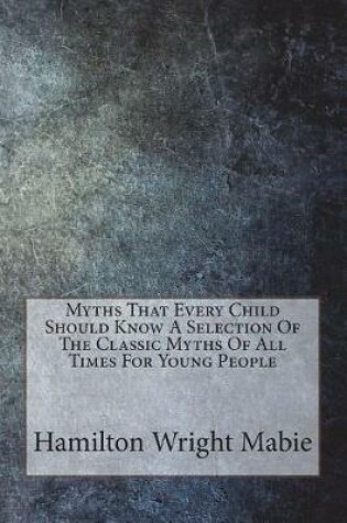Cover of Myths That Every Child Should Know A Selection Of The Classic Myths Of All Times For Young People