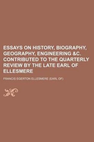 Cover of Essays on History, Biography, Geography, Engineering &C. Contributed to the Quarterly Review by the Late Earl of Ellesmere