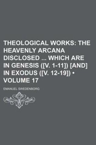 Cover of Theological Works (Volume 17); The Heavenly Arcana Disclosed Which Are in Genesis ([V. 1-11]) [And] in Exodus ([V. 12-19])