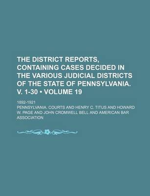 Book cover for The District Reports, Containing Cases Decided in the Various Judicial Districts of the State of Pennsylvania. V. 1-30 (Volume 19 ); 1892-1921