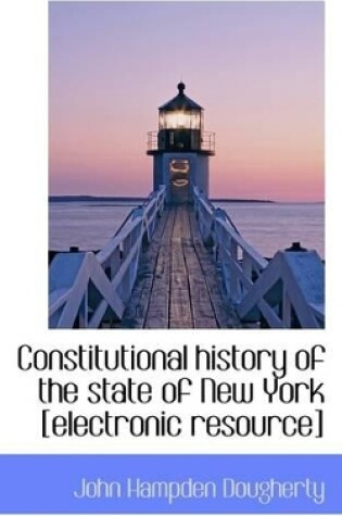 Cover of Constitutional History of the State of New York [Electronic Resource]