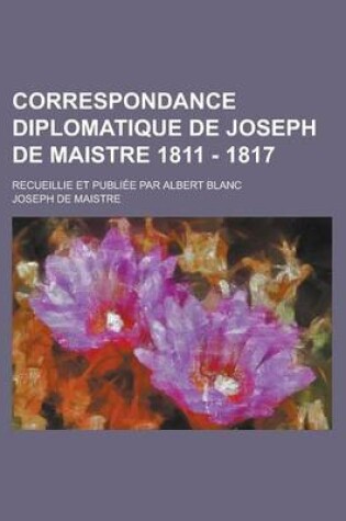 Cover of Correspondance Diplomatique de Joseph de Maistre 1811 - 1817; Recueillie Et Publiee Par Albert Blanc