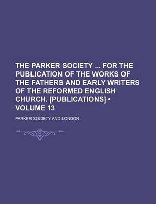 Book cover for The Parker Society for the Publication of the Works of the Fathers and Early Writers of the Reformed English Church. [Publications] (Volume 13)