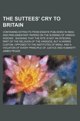 Cover of The Suttees' Cry to Britain; Containing Extracts from Essays Published in India and Parliamentary Papers on the Burning of Hindoo Widows Showing That the Rite Is Not an Integral Part of the Religion of the Hindoos, But a Horrid Custom, Opposed to the Ins