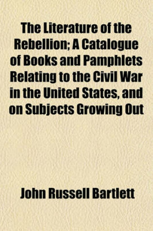 Cover of The Literature of the Rebellion; A Catalogue of Books and Pamphlets Relating to the Civil War in the United States, and on Subjects Growing Out