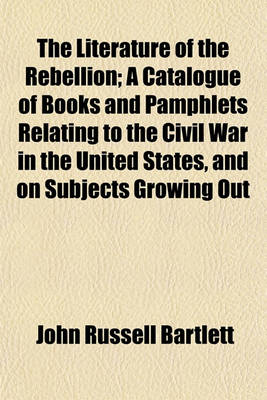Book cover for The Literature of the Rebellion; A Catalogue of Books and Pamphlets Relating to the Civil War in the United States, and on Subjects Growing Out