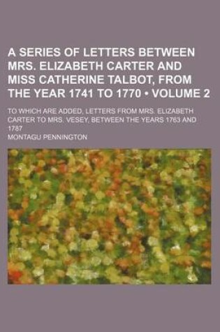 Cover of A Series of Letters Between Mrs. Elizabeth Carter and Miss Catherine Talbot, from the Year 1741 to 1770 (Volume 2); To Which Are Added, Letters from Mrs. Elizabeth Carter to Mrs. Vesey, Between the Years 1763 and 1787