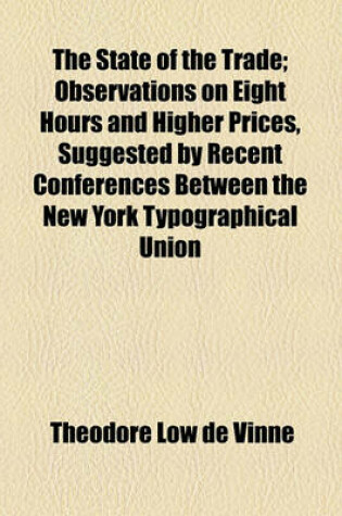 Cover of The State of the Trade; Observations on Eight Hours and Higher Prices, Suggested by Recent Conferences Between the New York Typographical Union and the Employing Book and Job Printers of That City