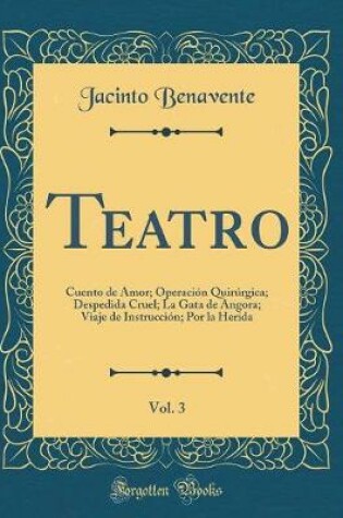 Cover of Teatro, Vol. 3: Cuento de Amor; Operación Quirúrgica; Despedida Cruel; La Gata de Angora; Viaje de Instrucción; Por la Herida (Classic Reprint)