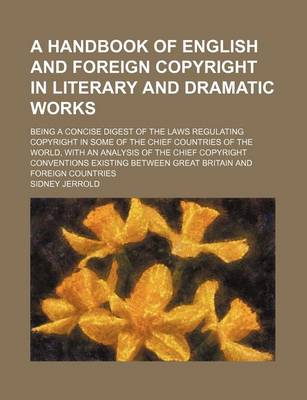 Book cover for A Handbook of English and Foreign Copyright in Literary and Dramatic Works; Being a Concise Digest of the Laws Regulating Copyright in Some of the Chief Countries of the World, with an Analysis of the Chief Copyright Conventions Existing Between Great Bri