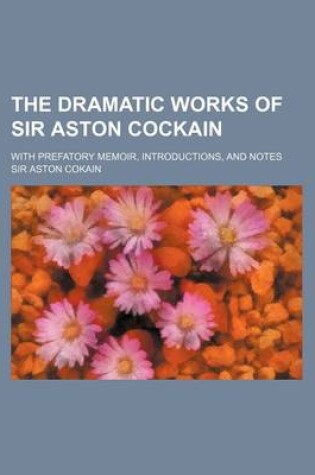 Cover of The Dramatic Works of Sir Aston Cockain; With Prefatory Memoir, Introductions, and Notes